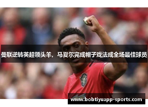 曼联逆转英超领头羊，马夏尔完成帽子戏法成全场最佳球员